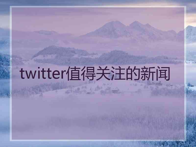 twitter值得关注的新闻